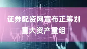 证券配资网宣布正筹划重大资产重组