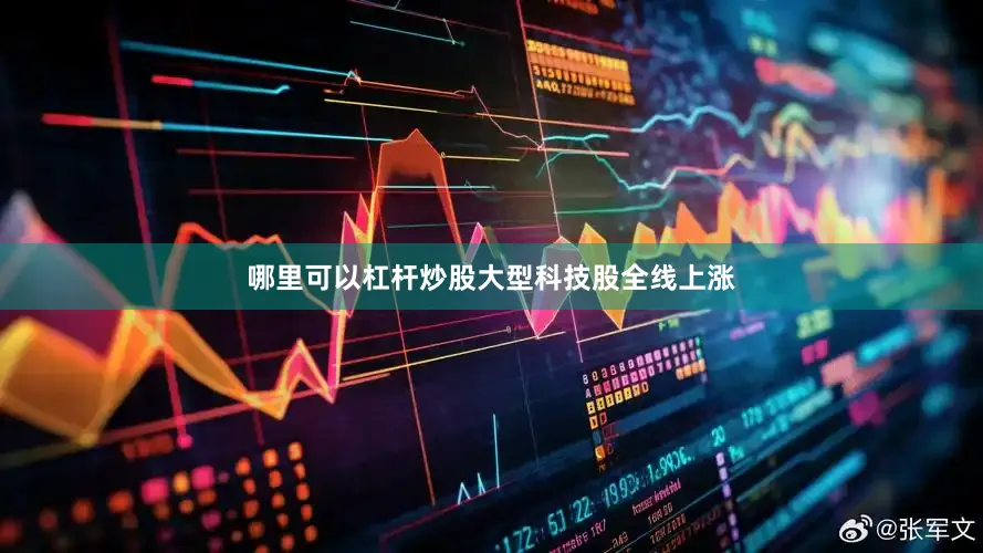 哪里可以杠杆炒股　　大型科技股全线上涨