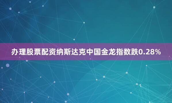 办理股票配资　　纳斯达克中国金龙指数跌0.28%