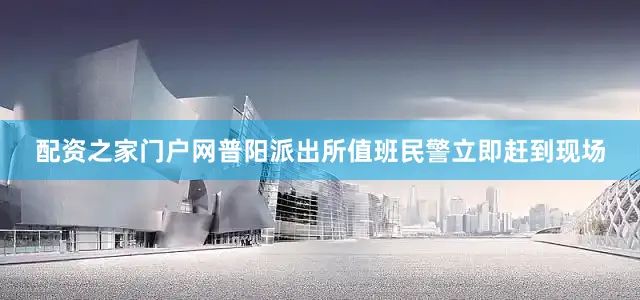 配资之家门户网普阳派出所值班民警立即赶到现场
