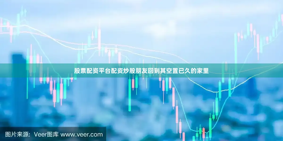 股票配资平台配资炒股朋友回到其空置已久的家里