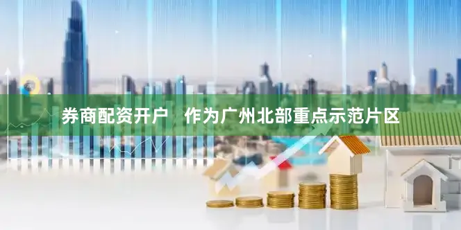 券商配资开户   作为广州北部重点示范片区