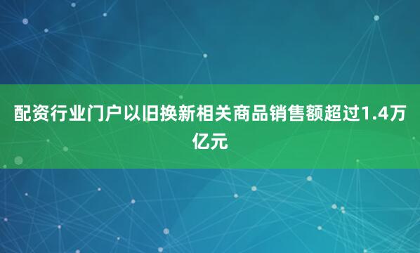 配资行业门户以旧换新相关商品销售额超过1.4万亿元