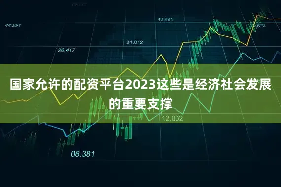 国家允许的配资平台2023这些是经济社会发展的重要支撑