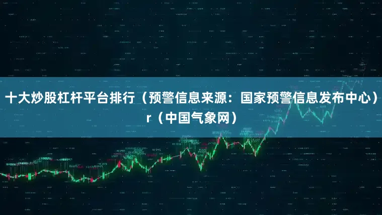 十大炒股杠杆平台排行（预警信息来源：国家预警信息发布中心）r（中国气象网）