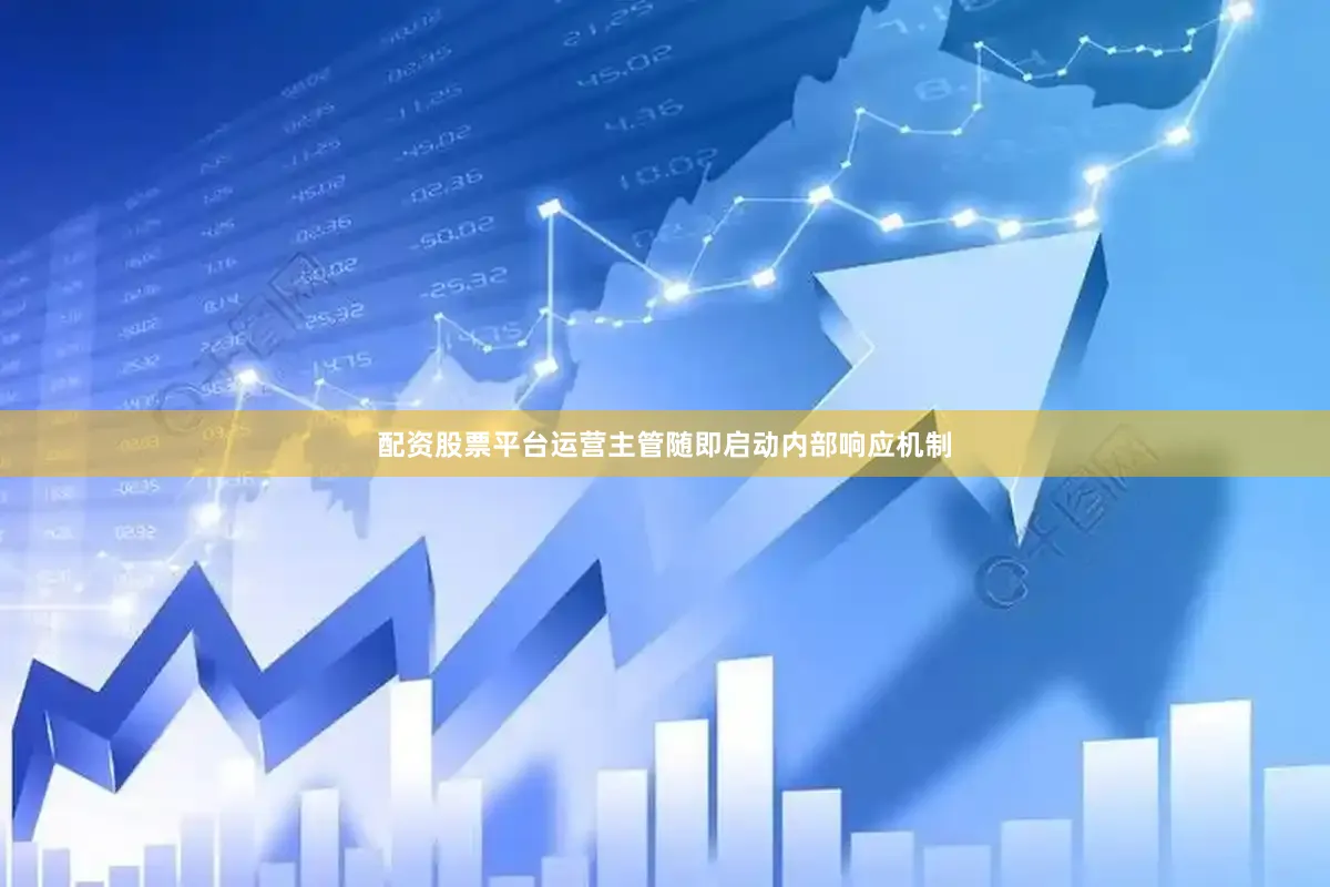 配资股票平台运营主管随即启动内部响应机制