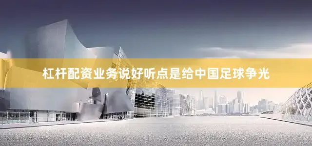 杠杆配资业务说好听点是给中国足球争光