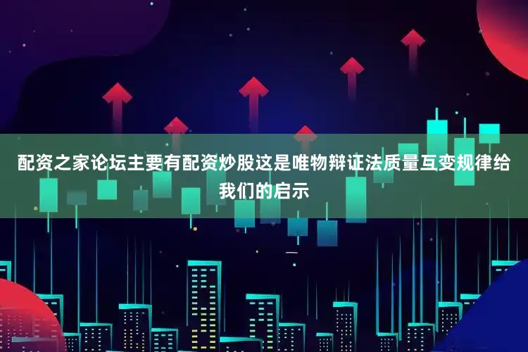 配资之家论坛主要有配资炒股这是唯物辩证法质量互变规律给我们的启示
