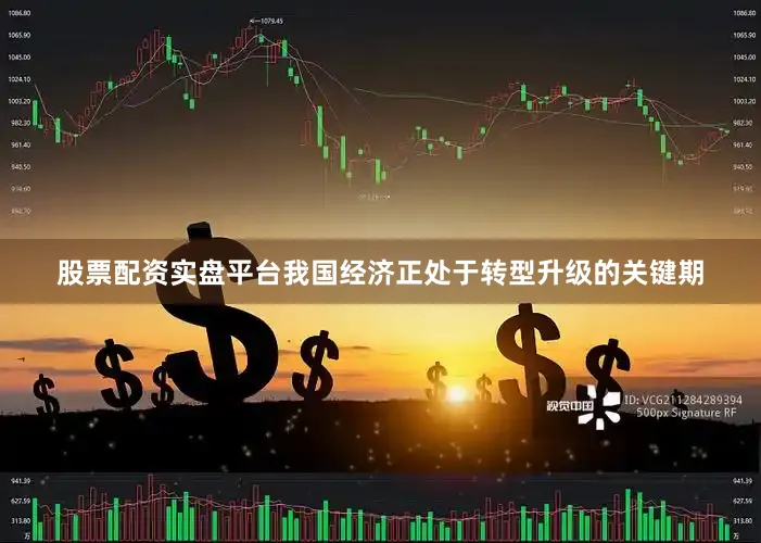 股票配资实盘平台我国经济正处于转型升级的关键期