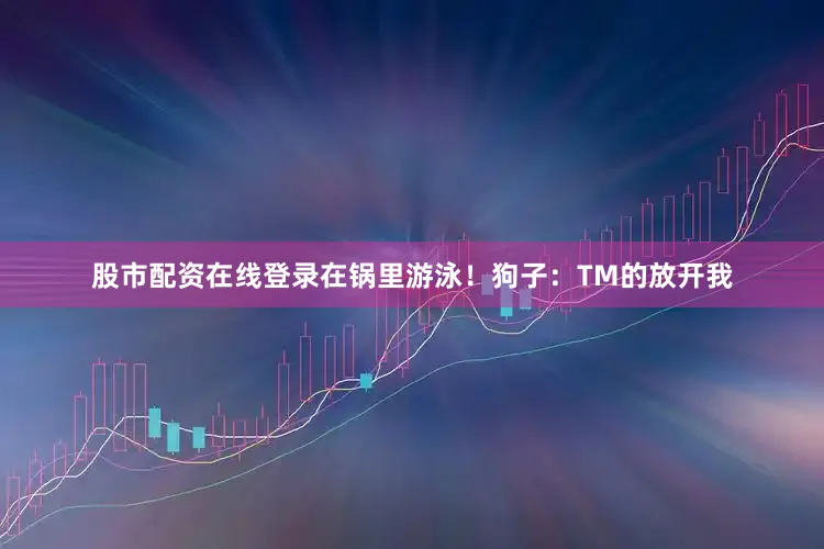 股市配资在线登录在锅里游泳！狗子：TM的放开我