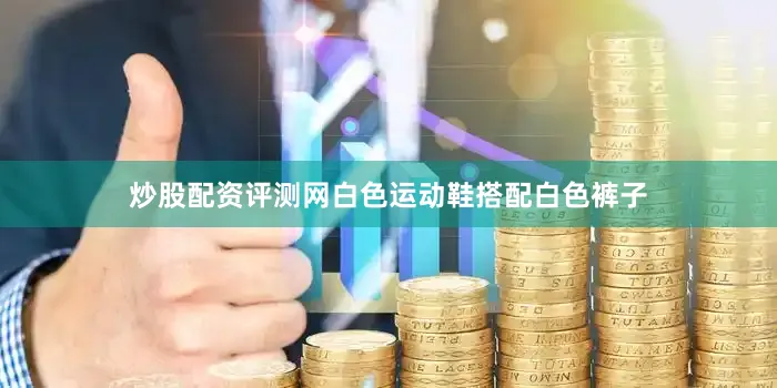 炒股配资评测网白色运动鞋搭配白色裤子