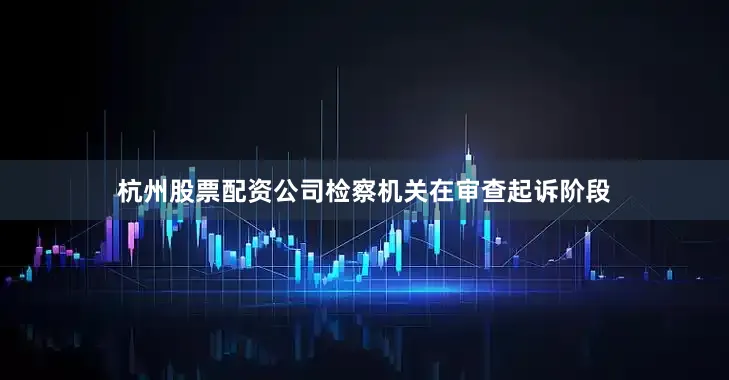 杭州股票配资公司　　检察机关在审查起诉阶段