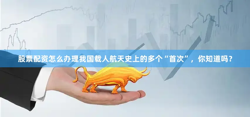 股票配资怎么办理我国载人航天史上的多个“首次”，你知道吗？