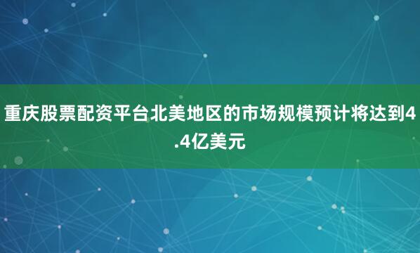 重庆股票配资平台北美地区的市场规模预计将达到4.4亿美元