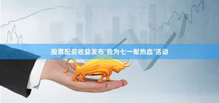 股票配资收益发布‘我为七一献热血’活动