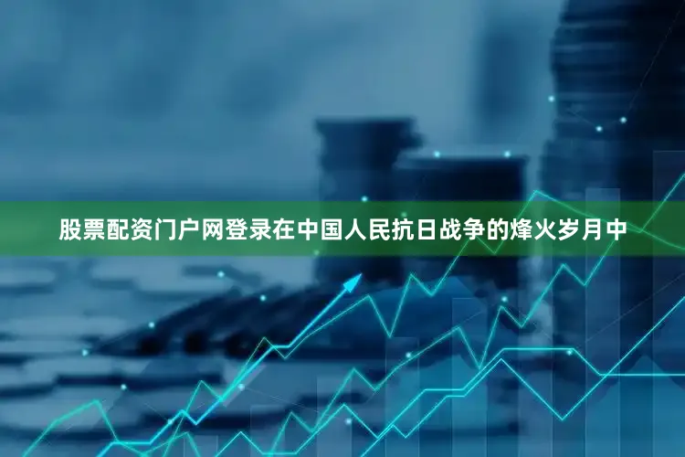 股票配资门户网登录在中国人民抗日战争的烽火岁月中