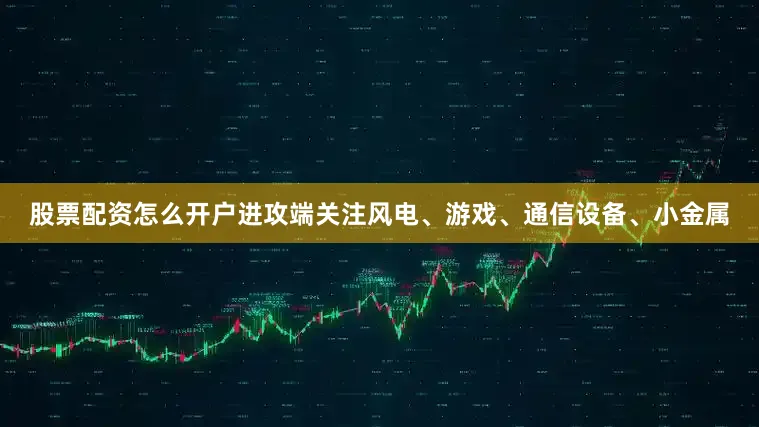 股票配资怎么开户进攻端关注风电、游戏、通信设备、小金属