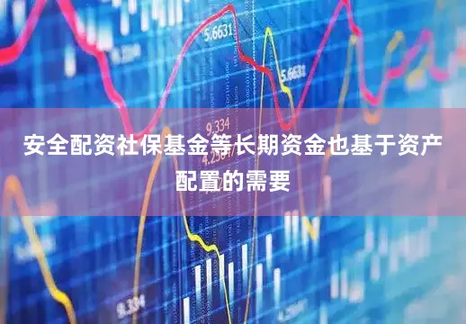 安全配资社保基金等长期资金也基于资产配置的需要