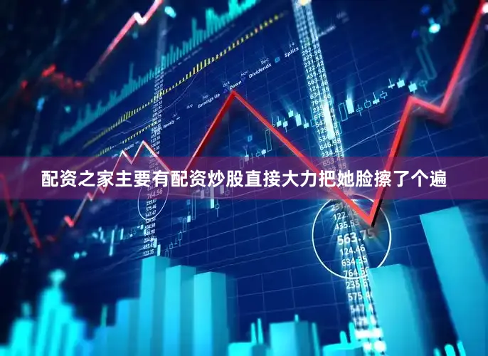 配资之家主要有配资炒股直接大力把她脸擦了个遍