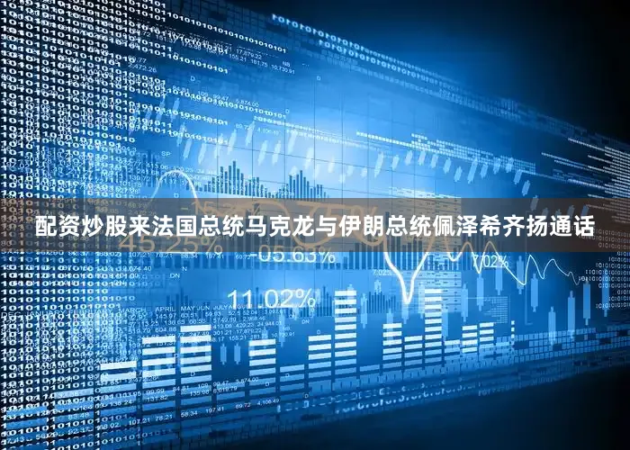 配资炒股来法国总统马克龙与伊朗总统佩泽希齐扬通话