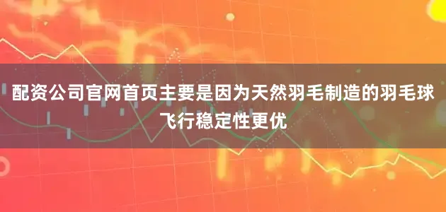 配资公司官网首页主要是因为天然羽毛制造的羽毛球飞行稳定性更优