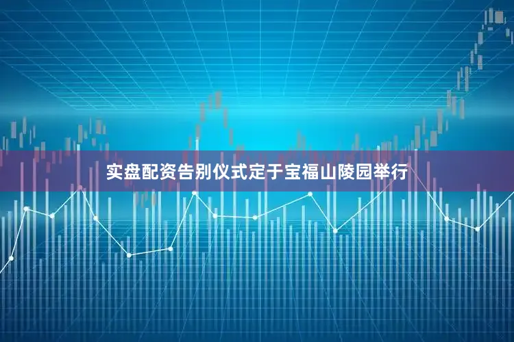 实盘配资告别仪式定于宝福山陵园举行