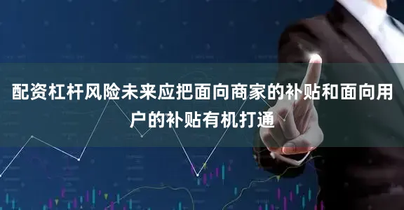 配资杠杆风险未来应把面向商家的补贴和面向用户的补贴有机打通