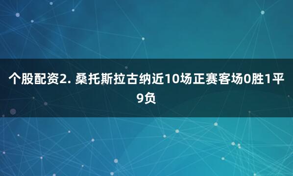 个股配资　　2. 桑托斯拉古纳近10场正赛客场0胜1平9负