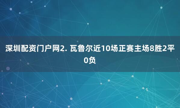 深圳配资门户网　　2. 瓦鲁尔近10场正赛主场8胜2平0负