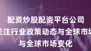 配资炒股配资平台公司持续关注行业政策动态与全球市场变化
