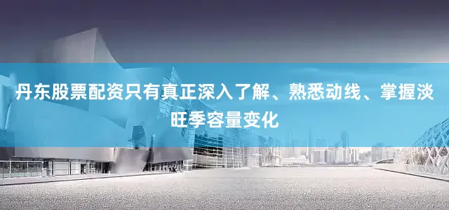 丹东股票配资只有真正深入了解、熟悉动线、掌握淡旺季容量变化