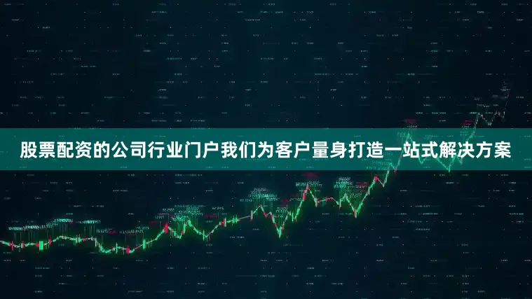 股票配资的公司行业门户我们为客户量身打造一站式解决方案
