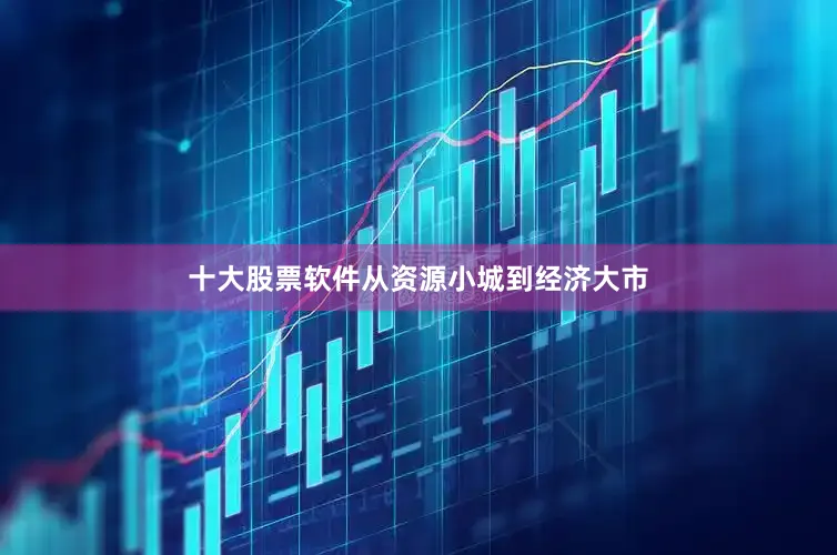 十大股票软件从资源小城到经济大市