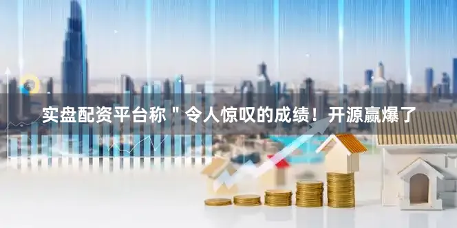 实盘配资平台称＂令人惊叹的成绩！开源赢爆了