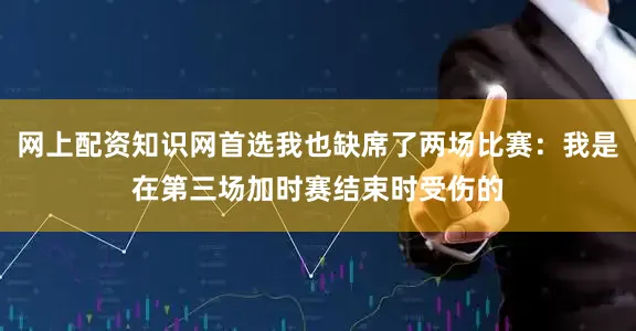 网上配资知识网首选我也缺席了两场比赛：我是在第三场加时赛结束时受伤的