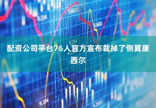 配资公司平台76人官方宣布裁掉了侧翼康西尔