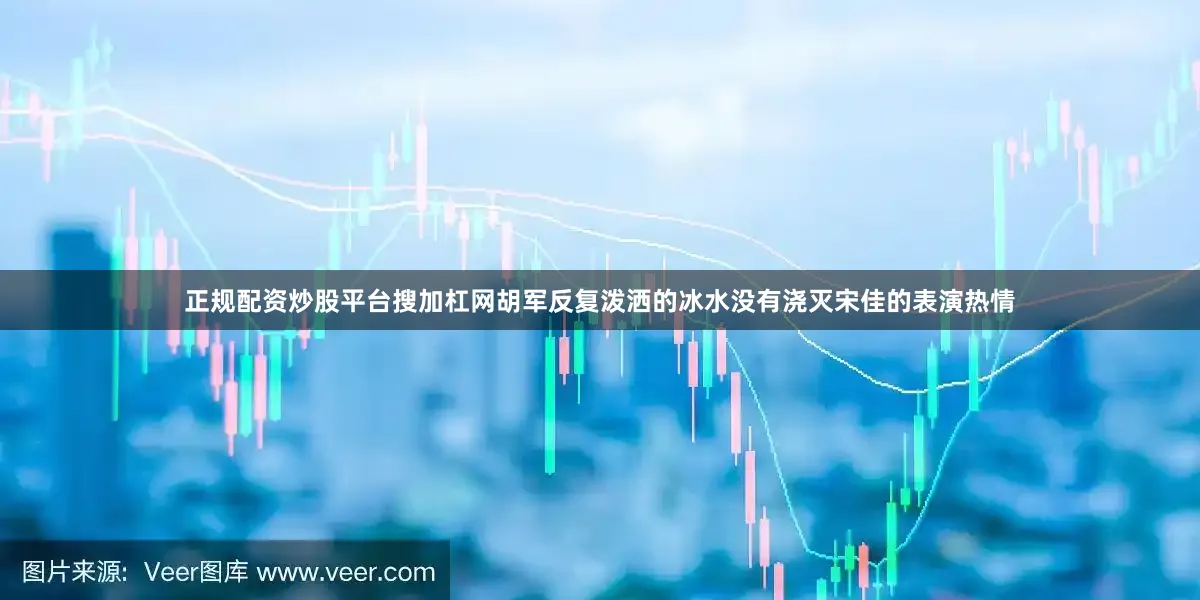 正规配资炒股平台搜加杠网胡军反复泼洒的冰水没有浇灭宋佳的表演热情