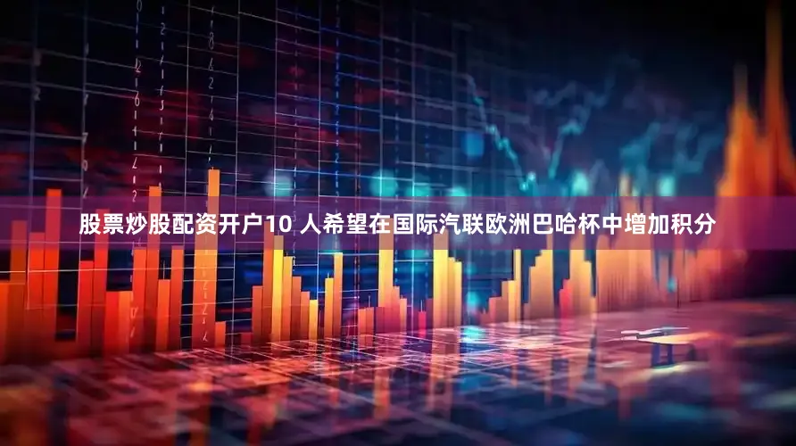股票炒股配资开户10 人希望在国际汽联欧洲巴哈杯中增加积分