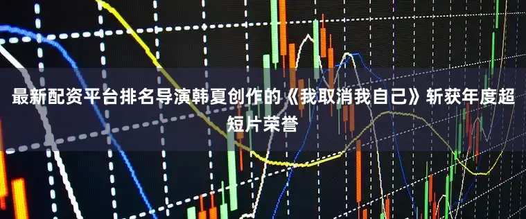 最新配资平台排名导演韩夏创作的《我取消我自己》斩获年度超短片荣誉
