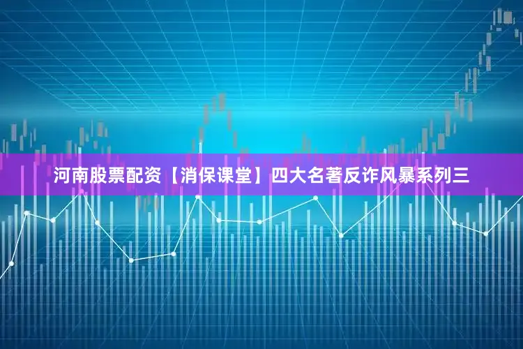 河南股票配资【消保课堂】四大名著反诈风暴系列三