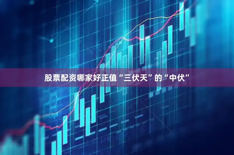 股票配资哪家好正值“三伏天”的“中伏”