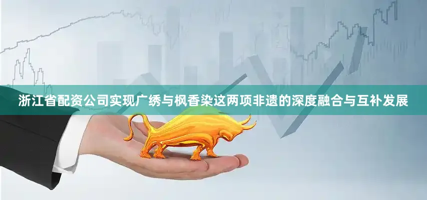 浙江省配资公司实现广绣与枫香染这两项非遗的深度融合与互补发展
