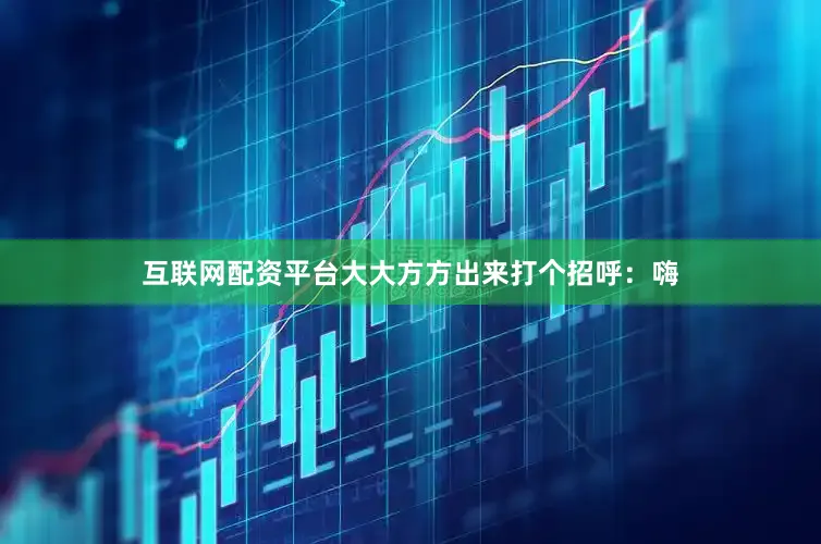 互联网配资平台大大方方出来打个招呼：嗨