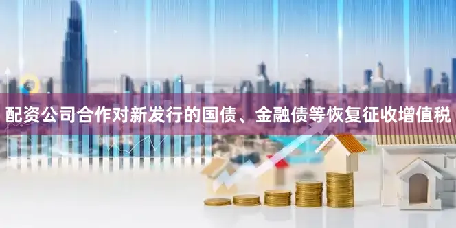 配资公司合作对新发行的国债、金融债等恢复征收增值税
