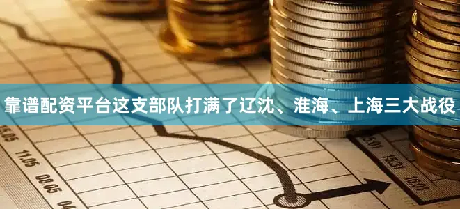 靠谱配资平台这支部队打满了辽沈、淮海、上海三大战役