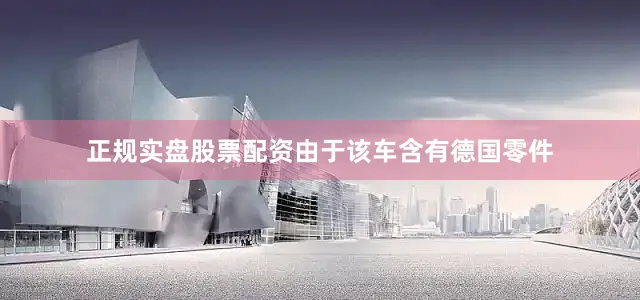 正规实盘股票配资由于该车含有德国零件