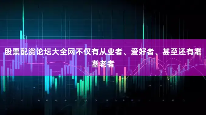 股票配资论坛大全网不仅有从业者、爱好者、甚至还有耄耋老者