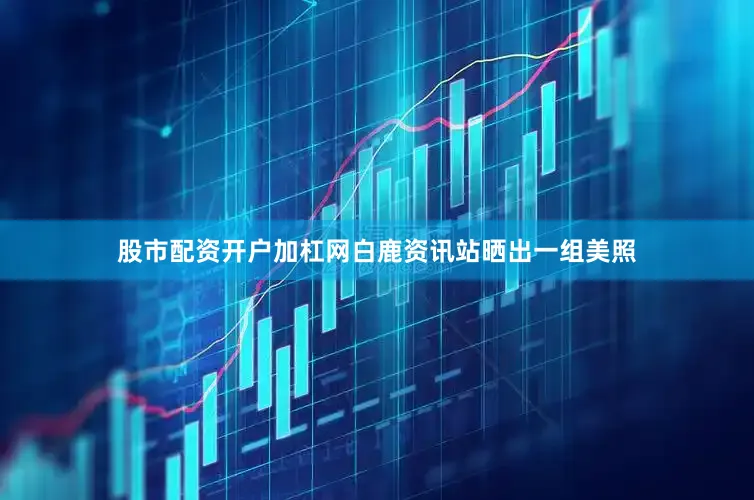 股市配资开户加杠网白鹿资讯站晒出一组美照