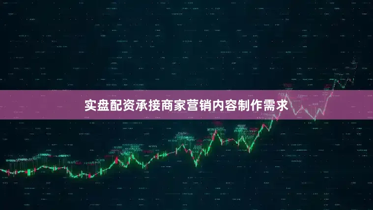 实盘配资承接商家营销内容制作需求