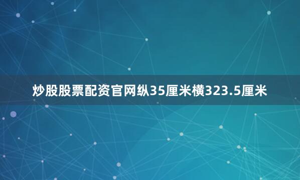 炒股股票配资官网纵35厘米横323.5厘米